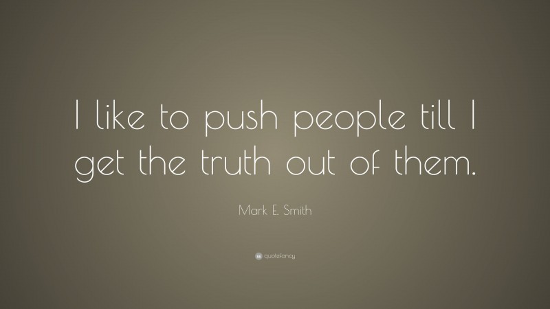 Mark E. Smith Quote: “I like to push people till I get the truth out of them.”