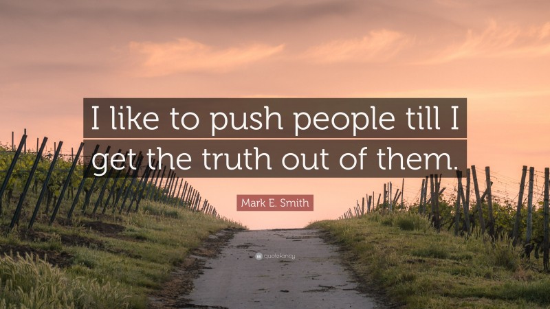 Mark E. Smith Quote: “I like to push people till I get the truth out of them.”