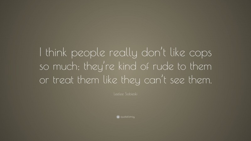 Leelee Sobieski Quote: “I think people really don’t like cops so much; they’re kind of rude to them or treat them like they can’t see them.”