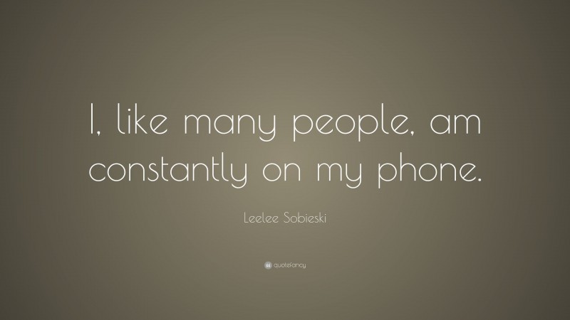 Leelee Sobieski Quote: “I, like many people, am constantly on my phone.”