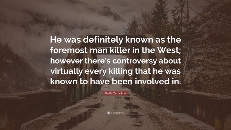 Keith Carradine Quote: “He was definitely known as the foremost man killer in the West; however there’s controversy about virtually every killing that he was known to have been involved in.”