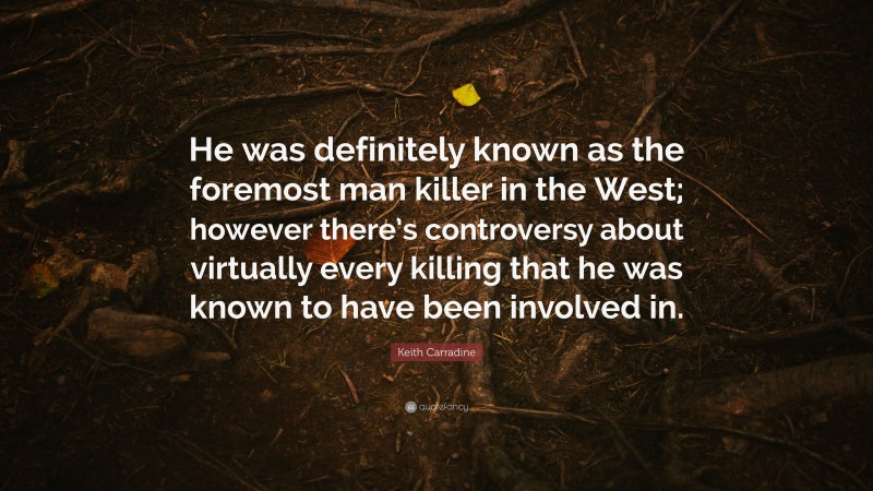 Keith Carradine Quote: “He was definitely known as the foremost man killer in the West; however there’s controversy about virtually every killing that he was known to have been involved in.”