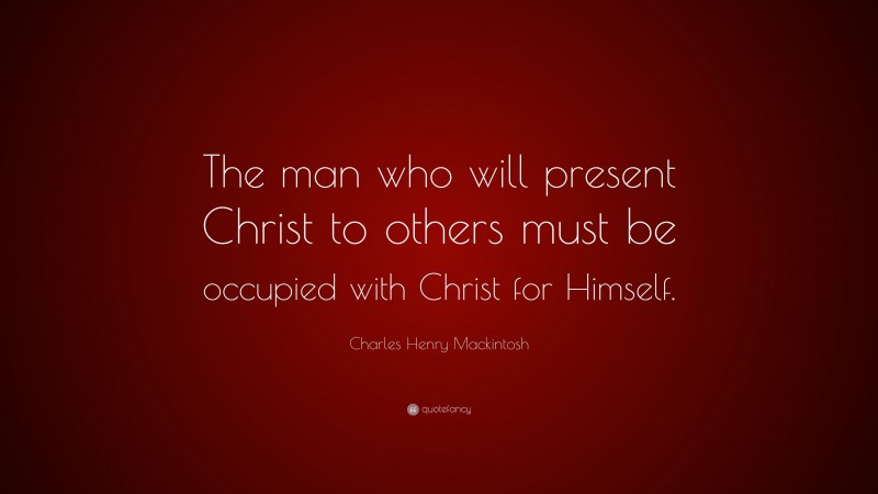 Charles Henry Mackintosh Quote: “The man who will present Christ to others must be occupied with Christ for Himself.”