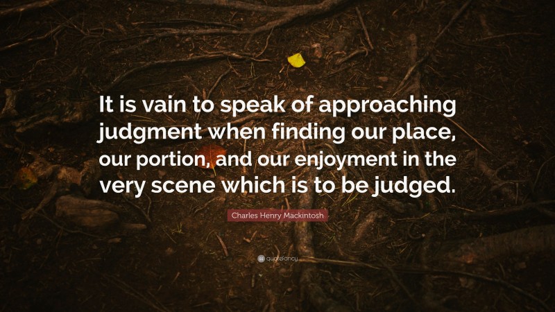 Charles Henry Mackintosh Quote: “It is vain to speak of approaching judgment when finding our place, our portion, and our enjoyment in the very scene which is to be judged.”