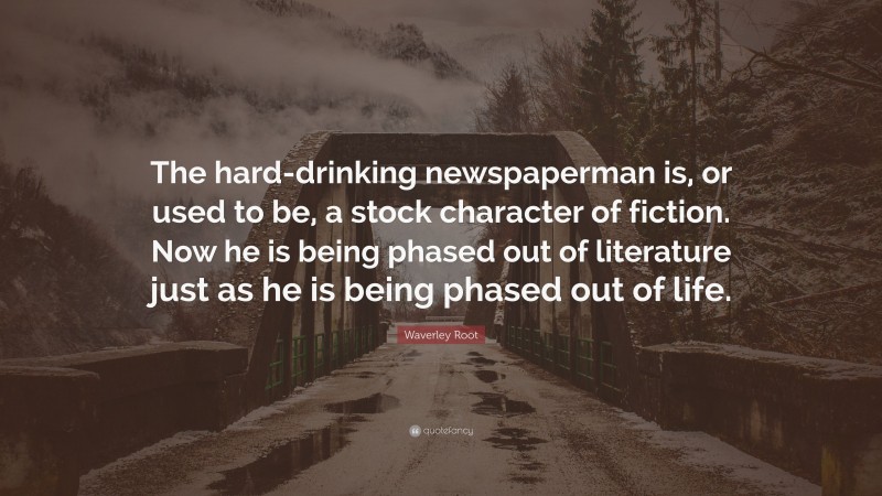 Waverley Root Quote: “The hard-drinking newspaperman is, or used to be, a stock character of fiction. Now he is being phased out of literature just as he is being phased out of life.”