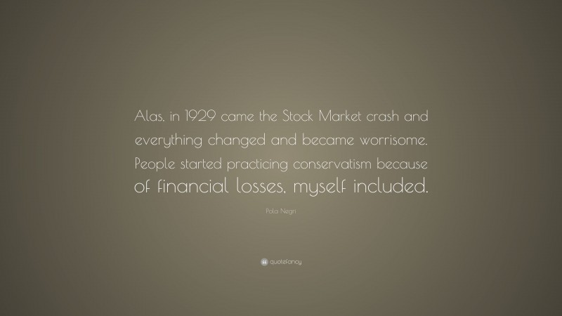 Pola Negri Quote: “Alas, in 1929 came the Stock Market crash and everything changed and became worrisome. People started practicing conservatism because of financial losses, myself included.”