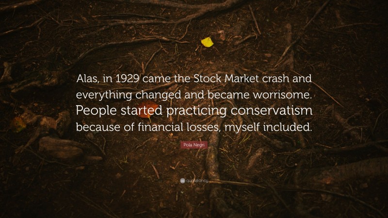 Pola Negri Quote: “Alas, in 1929 came the Stock Market crash and everything changed and became worrisome. People started practicing conservatism because of financial losses, myself included.”