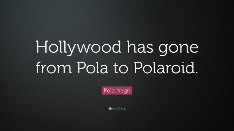 Pola Negri Quote: “Hollywood has gone from Pola to Polaroid.”