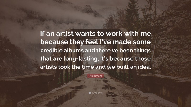 Phil Ramone Quote: “If an artist wants to work with me because they feel I’ve made some credible albums and there’ve been things that are long-lasting, it’s because those artists took the time and we built an idea.”