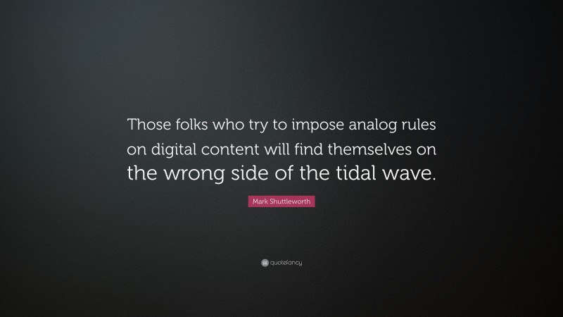 Mark Shuttleworth Quote: “Those folks who try to impose analog rules on digital content will find themselves on the wrong side of the tidal wave.”
