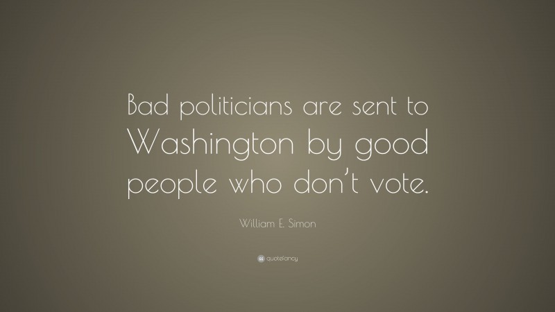 William E. Simon Quote: “Bad politicians are sent to Washington by good people who don’t vote.”