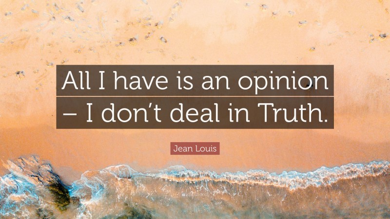 Jean Louis Quote: “All I have is an opinion – I don’t deal in Truth.”