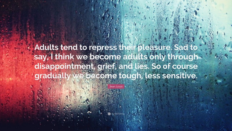 Jean Louis Quote: “Adults tend to repress their pleasure. Sad to say, I think we become adults only through disappointment, grief, and lies. So of course gradually we become tough, less sensitive.”