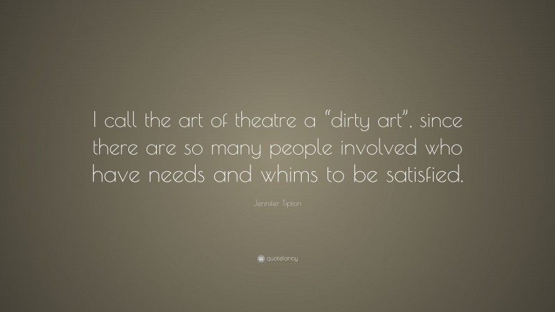 Jennifer Tipton Quote: “I call the art of theatre a “dirty art”, since there are so many people involved who have needs and whims to be satisfied.”