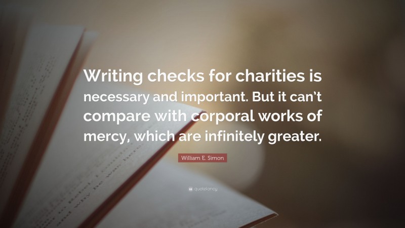 William E. Simon Quote: “Writing checks for charities is necessary and important. But it can’t compare with corporal works of mercy, which are infinitely greater.”