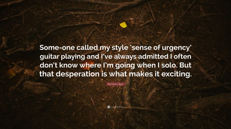 Richard Lloyd Quote: “Some-one called my style ‘sense of urgency’ guitar playing and I’ve always admitted I often don’t know where I’m going when I solo. But that desperation is what makes it exciting.”