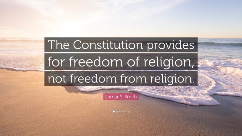 Lamar S. Smith Quote: “The Constitution provides for freedom of religion, not freedom from religion.”