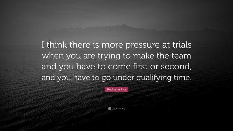 Stephanie Rice Quote: “I think there is more pressure at trials when you are trying to make the team and you have to come first or second, and you have to go under qualifying time.”