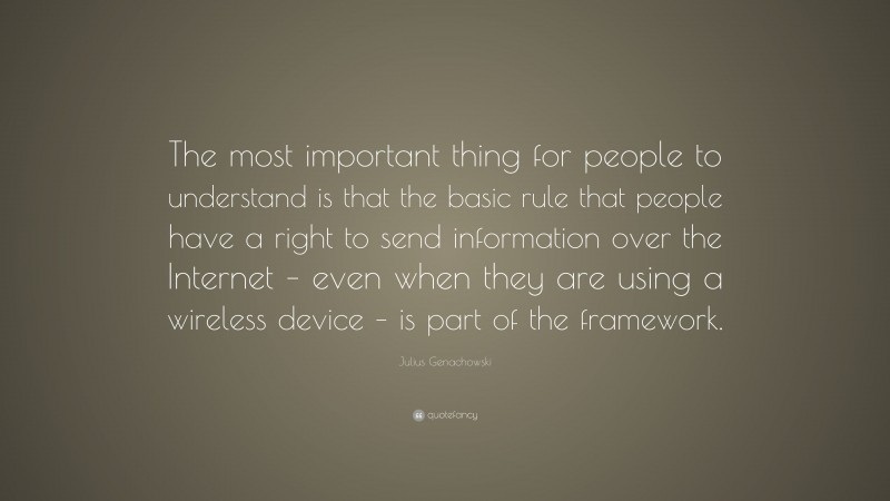 Julius Genachowski Quote: “The most important thing for people to understand is that the basic rule that people have a right to send information over the Internet – even when they are using a wireless device – is part of the framework.”