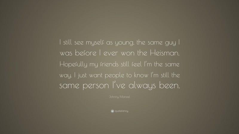 Johnny Manziel Quote: “I still see myself as young, the same guy I was before I ever won the Heisman. Hopefully my friends still feel I’m the same way. I just want people to know I’m still the same person I’ve always been.”