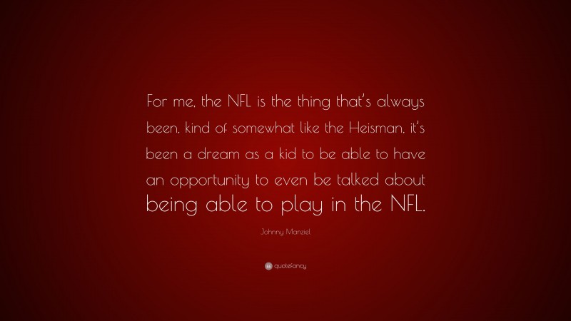 Johnny Manziel Quote: “For me, the NFL is the thing that’s always been, kind of somewhat like the Heisman, it’s been a dream as a kid to be able to have an opportunity to even be talked about being able to play in the NFL.”