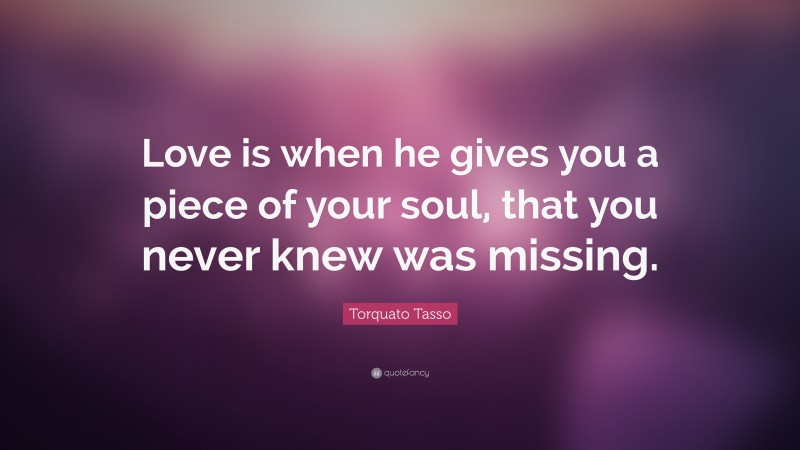 Torquato Tasso Quote: “Love is when he gives you a piece of your soul, that you never knew was missing.”