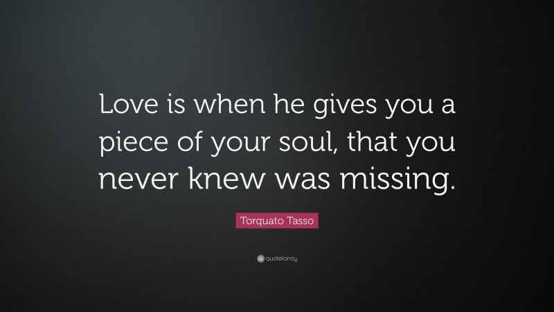 Torquato Tasso Quote: “Love is when he gives you a piece of your soul, that you never knew was missing.”