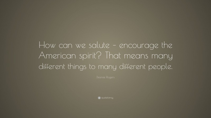 Desiree Rogers Quote: “How can we salute – encourage the American spirit? That means many different things to many different people.”