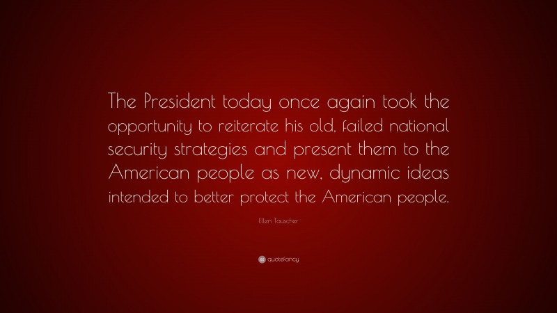 Ellen Tauscher Quote: “The President today once again took the opportunity to reiterate his old, failed national security strategies and present them to the American people as new, dynamic ideas intended to better protect the American people.”