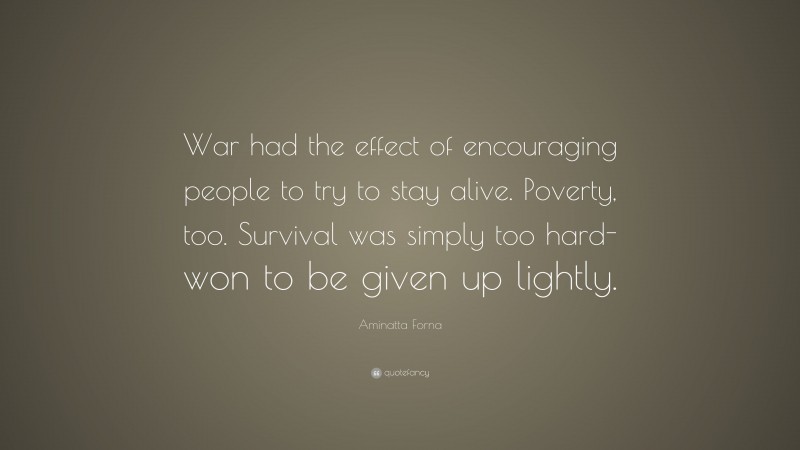 Aminatta Forna Quote: “War had the effect of encouraging people to try to stay alive. Poverty, too. Survival was simply too hard-won to be given up lightly.”