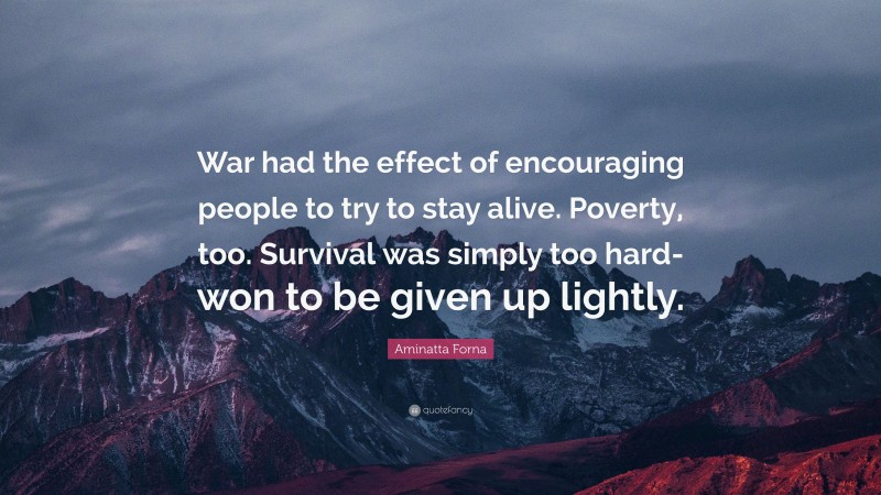 Aminatta Forna Quote: “War had the effect of encouraging people to try to stay alive. Poverty, too. Survival was simply too hard-won to be given up lightly.”