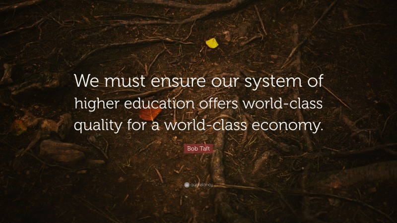 Bob Taft Quote: “We must ensure our system of higher education offers world-class quality for a world-class economy.”