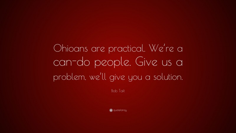 Bob Taft Quote: “Ohioans are practical. We’re a can-do people. Give us a problem, we’ll give you a solution.”