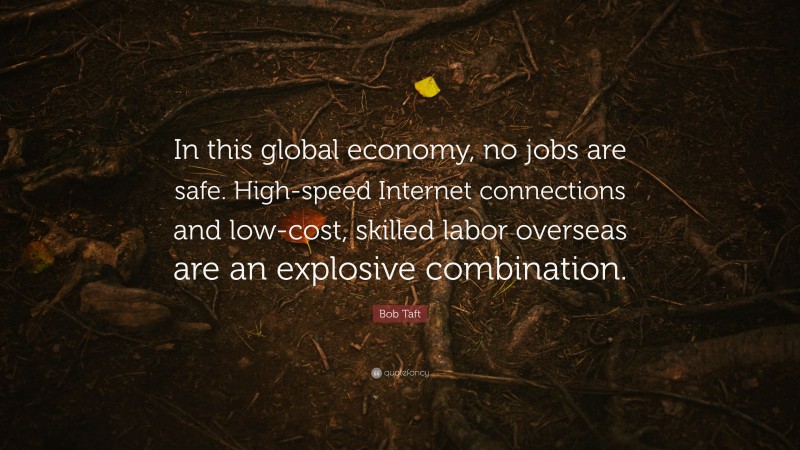 Bob Taft Quote: “In this global economy, no jobs are safe. High-speed Internet connections and low-cost, skilled labor overseas are an explosive combination.”