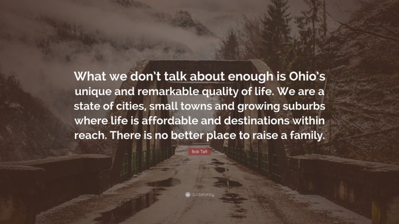 Bob Taft Quote: “What we don’t talk about enough is Ohio’s unique and remarkable quality of life. We are a state of cities, small towns and growing suburbs where life is affordable and destinations within reach. There is no better place to raise a family.”