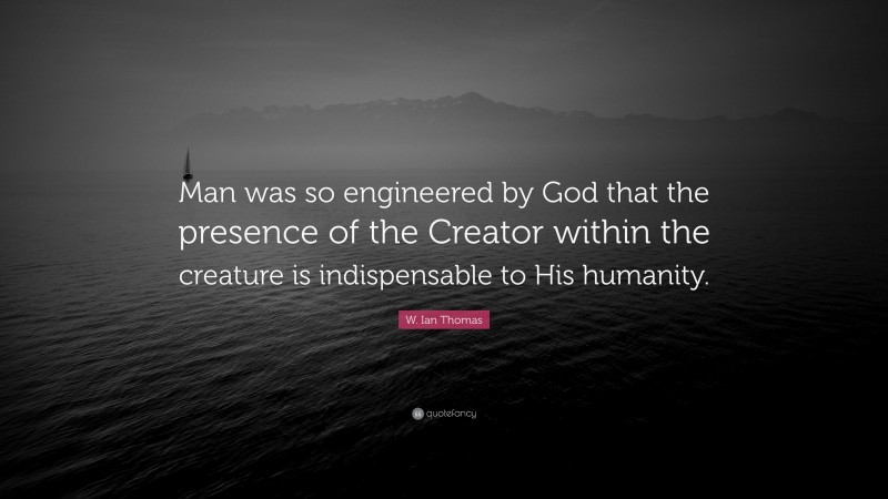 W. Ian Thomas Quote: “Man was so engineered by God that the presence of the Creator within the creature is indispensable to His humanity.”
