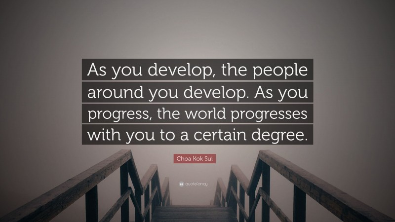 Choa Kok Sui Quote: “As you develop, the people around you develop. As you progress, the world progresses with you to a certain degree.”