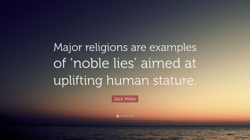 Jack Miller Quote: “Major religions are examples of ‘noble lies’ aimed at uplifting human stature.”