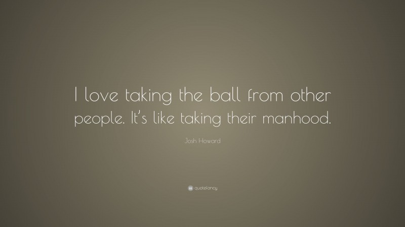 Josh Howard Quote: “I love taking the ball from other people. It’s like taking their manhood.”