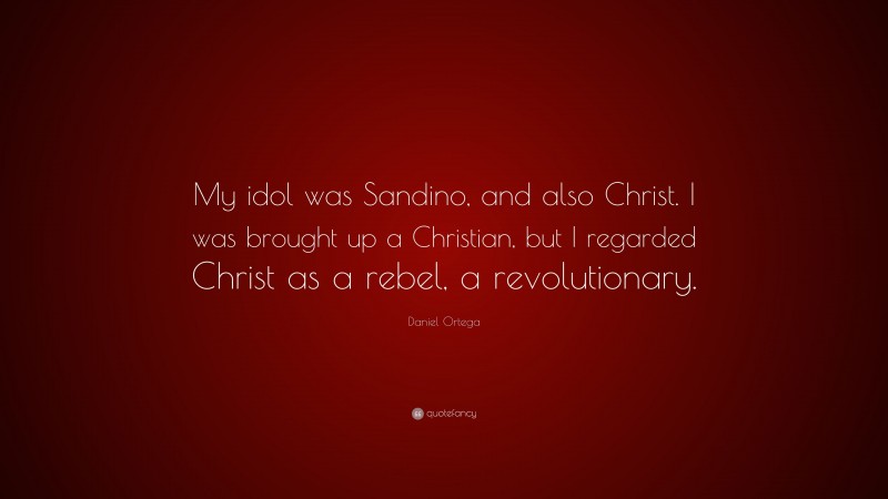 Daniel Ortega Quote: “My idol was Sandino, and also Christ. I was brought up a Christian, but I regarded Christ as a rebel, a revolutionary.”