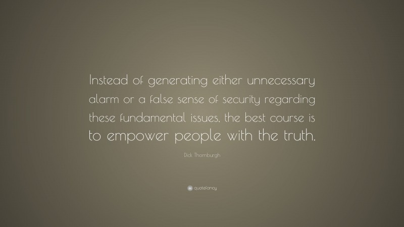 Dick Thornburgh Quote: “Instead of generating either unnecessary alarm or a false sense of security regarding these fundamental issues, the best course is to empower people with the truth.”