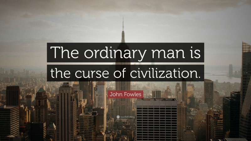 John Fowles Quote: “The ordinary man is the curse of civilization.”
