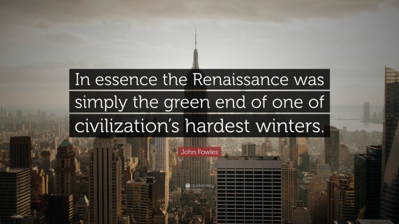 John Fowles Quote: “In essence the Renaissance was simply the green end of one of civilization’s hardest winters.”