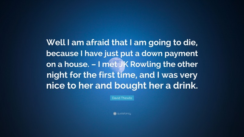 David Thewlis Quote: “Well I am afraid that I am going to die, because I have just put a down payment on a house. – I met JK Rowling the other night for the first time, and I was very nice to her and bought her a drink.”