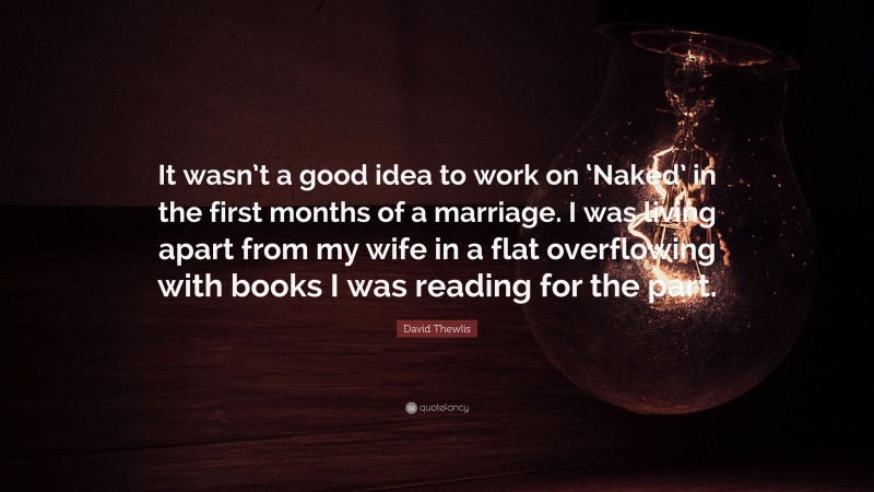 David Thewlis Quote: “It wasn’t a good idea to work on ‘Naked’ in the first months of a marriage. I was living apart from my wife in a flat overflowing with books I was reading for the part.”