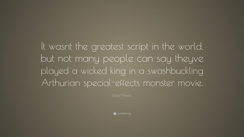 David Thewlis Quote: “It wasnt the greatest script in the world, but not many people can say theyve played a wicked king in a swashbuckling Arthurian special-effects monster movie.”