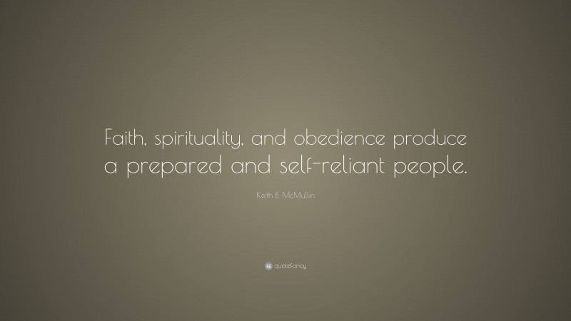 Keith B. McMullin Quote: “Faith, spirituality, and obedience produce a prepared and self-reliant people.”