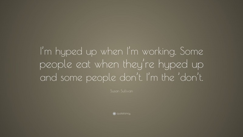 Susan Sullivan Quote: “I’m hyped up when I’m working. Some people eat when they’re hyped up and some people don’t. I’m the ’don’t.”