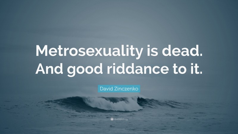 David Zinczenko Quote: “Metrosexuality is dead. And good riddance to it.”