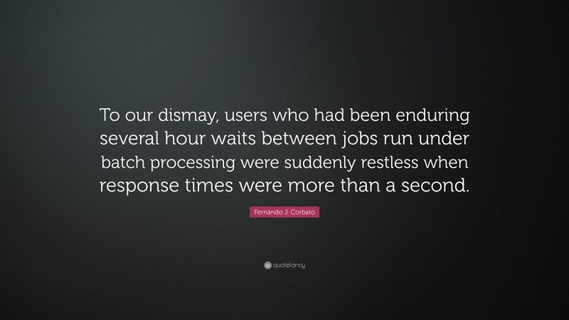 Fernando J. Corbato Quote: “To our dismay, users who had been enduring several hour waits between jobs run under batch processing were suddenly restless when response times were more than a second.”